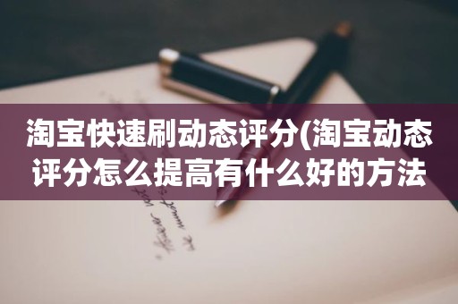 淘宝快速刷动态评分(淘宝动态评分怎么提高有什么好的方法)