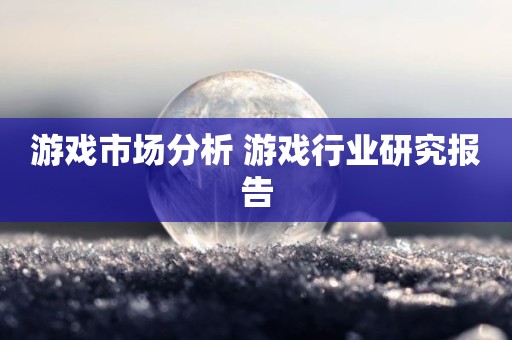 游戏市场分析 游戏行业研究报告