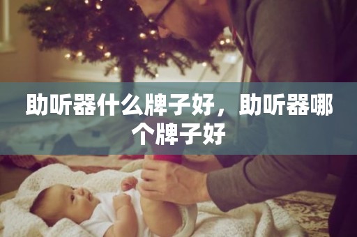 助听器什么牌子好，助听器哪个牌子好