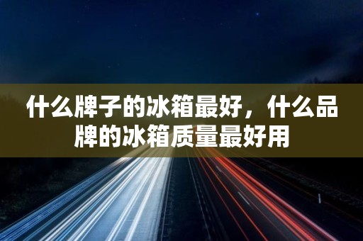 什么牌子的冰箱最好，什么品牌的冰箱质量最好用