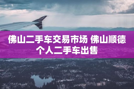 佛山二手车交易市场 佛山顺德个人二手车出售