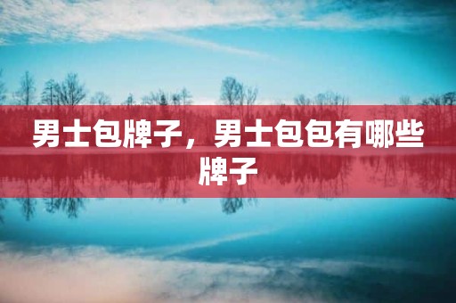 男士包牌子，男士包包有哪些牌子