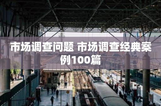 市场调查问题 市场调查经典案例100篇