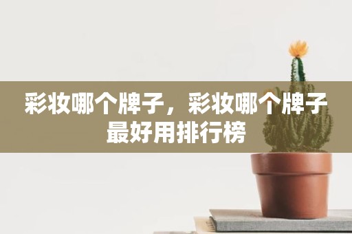 彩妆哪个牌子，彩妆哪个牌子最好用排行榜