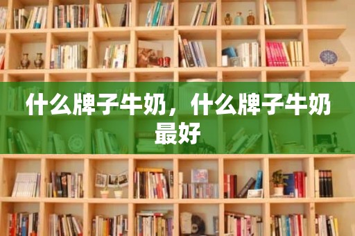 什么牌子牛奶，什么牌子牛奶最好
