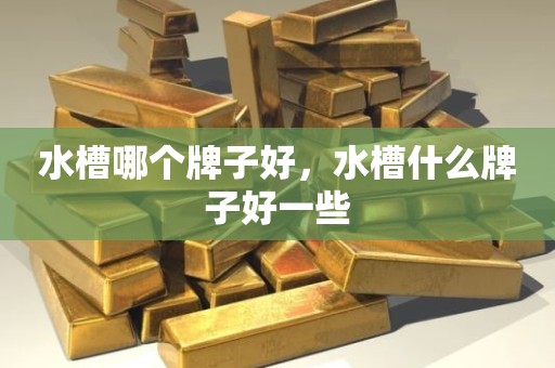 水槽哪个牌子好，水槽什么牌子好一些