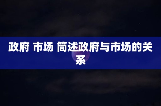 政府 市场 简述政府与市场的关系