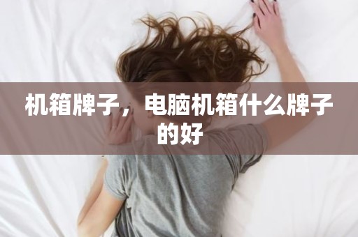 机箱牌子，电脑机箱什么牌子的好
