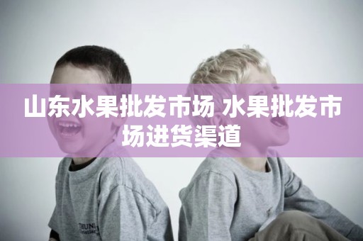 山东水果批发市场 水果批发市场进货渠道
