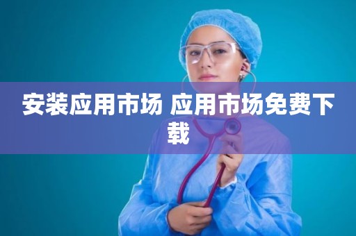 安装应用市场 应用市场免费下载