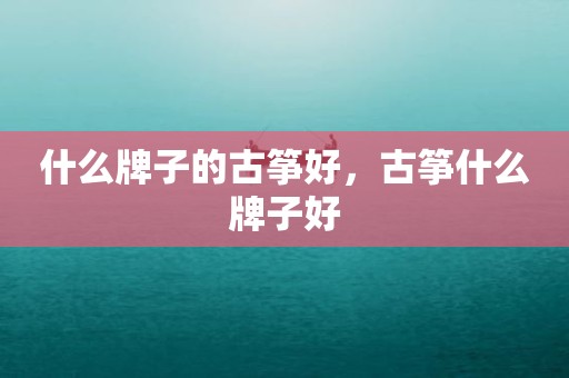 什么牌子的古筝好，古筝什么牌子好