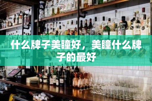 什么牌子美瞳好，美瞳什么牌子的最好