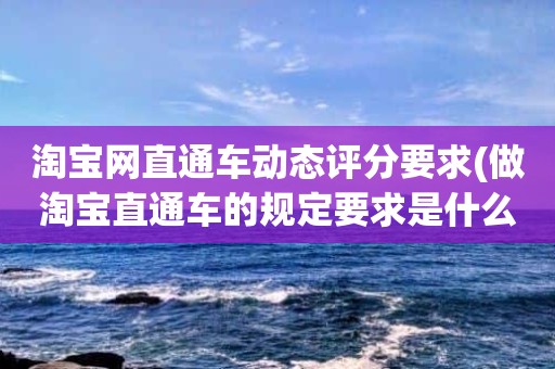 淘宝网直通车动态评分要求(做淘宝直通车的规定要求是什么)