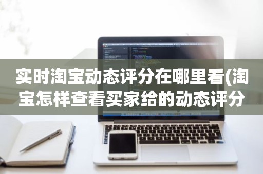 实时淘宝动态评分在哪里看(淘宝怎样查看买家给的动态评分)