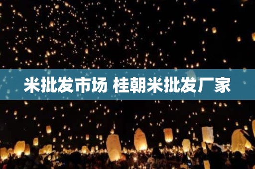 米批发市场 桂朝米批发厂家