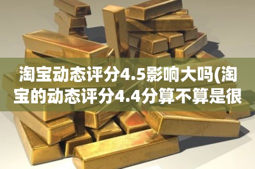 淘宝动态评分4.5影响大吗(淘宝的动态评分4.4分算不算是很低的分)