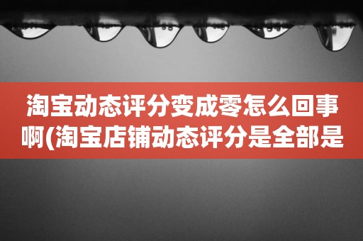 淘宝动态评分变成零怎么回事啊(淘宝店铺动态评分是全部是零分这代表什么意思)