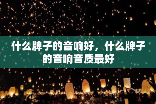 什么牌子的音响好，什么牌子的音响音质最好