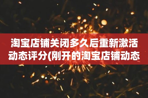 淘宝店铺关闭多久后重新激活动态评分(刚开的淘宝店铺动态评分什么时候开始显示)