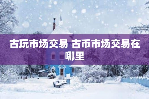 古玩市场交易 古币市场交易在哪里