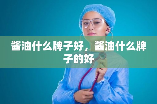 酱油什么牌子好，酱油什么牌子的好
