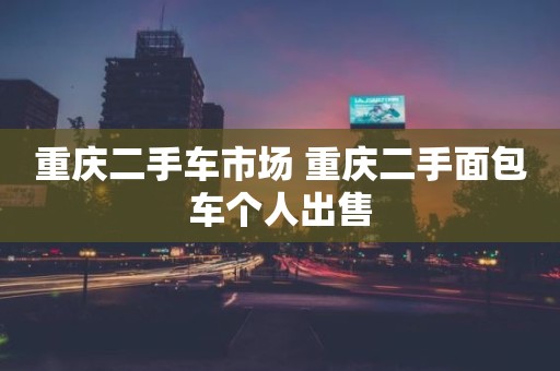 重庆二手车市场 重庆二手面包车个人出售