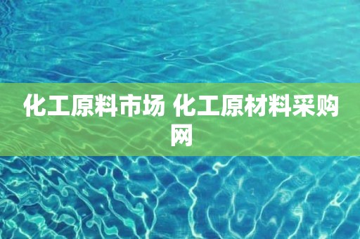 化工原料市场 化工原材料采购网