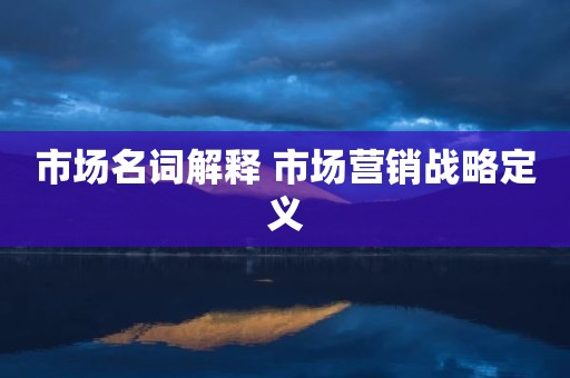 市场名词解释 市场营销战略定义