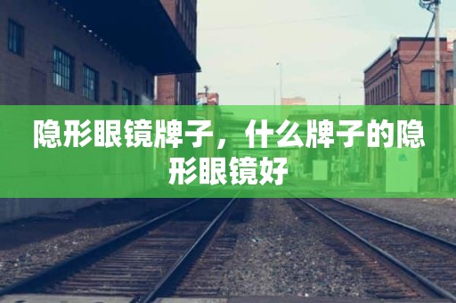 隐形眼镜牌子，什么牌子的隐形眼镜好