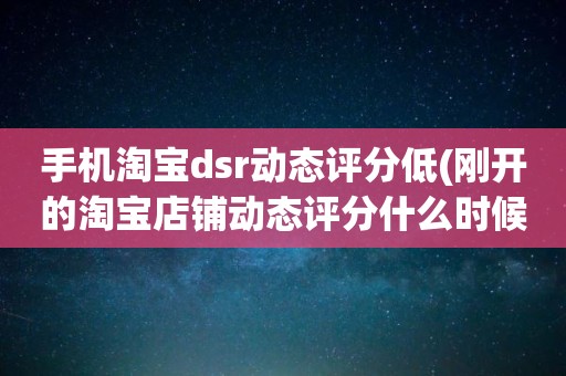 手机淘宝dsr动态评分低(刚开的淘宝店铺动态评分什么时候开始显示)