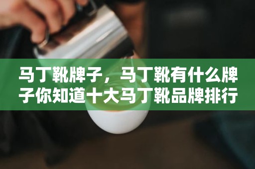 马丁靴牌子，马丁靴有什么牌子你知道十大马丁靴品牌排行榜有哪些吗