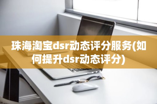 珠海淘宝dsr动态评分服务(如何提升dsr动态评分)