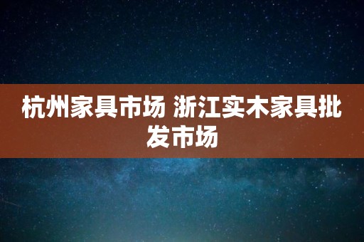 杭州家具市场 浙江实木家具批发市场