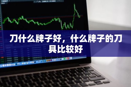 刀什么牌子好，什么牌子的刀具比较好