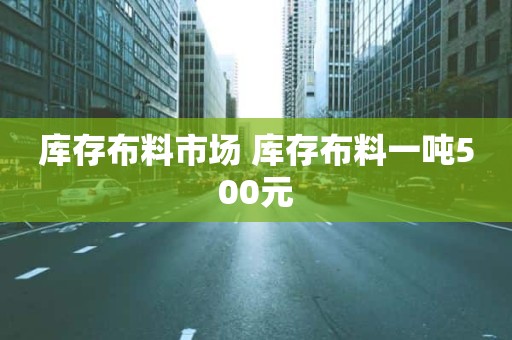 库存布料市场 库存布料一吨500元