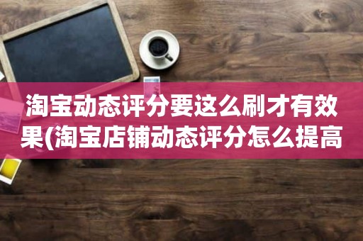 淘宝动态评分要这么刷才有效果(淘宝店铺动态评分怎么提高)