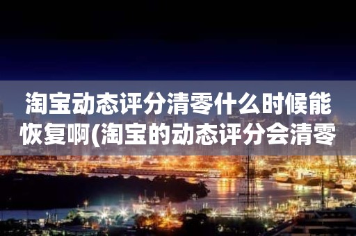 淘宝动态评分清零什么时候能恢复啊(淘宝的动态评分会清零吗)