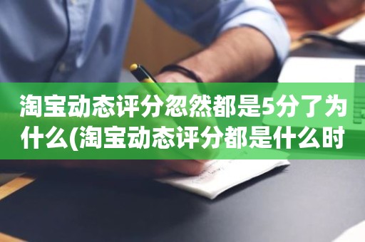 淘宝动态评分忽然都是5分了为什么(淘宝动态评分都是什么时候变回5.0)