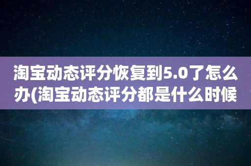 淘宝动态评分恢复到5.0了怎么办(淘宝动态评分都是什么时候变回5.0)