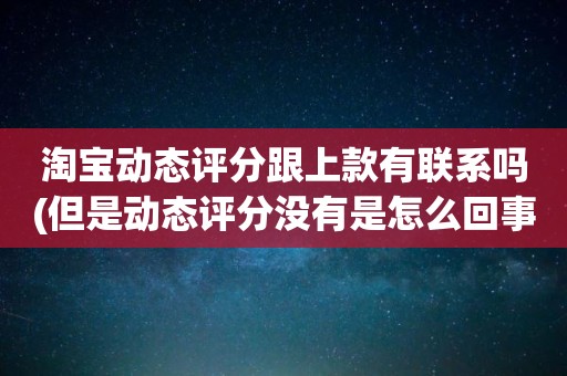 淘宝动态评分跟上款有联系吗(但是动态评分没有是怎么回事)