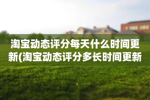 淘宝动态评分每天什么时间更新(淘宝动态评分多长时间更新)