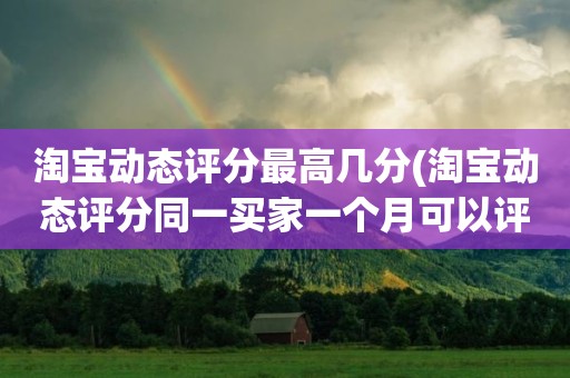 淘宝动态评分最高几分(淘宝动态评分同一买家一个月可以评几次)