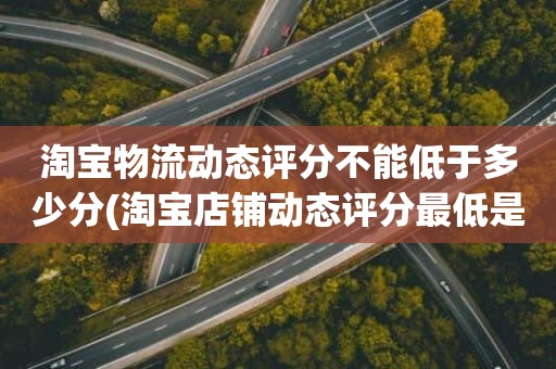 淘宝物流动态评分不能低于多少分(淘宝店铺动态评分最低是几分)