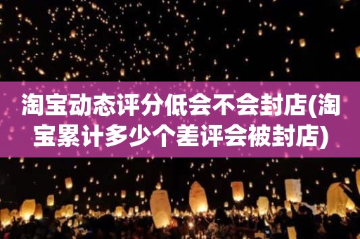 淘宝动态评分低会不会封店(淘宝累计多少个差评会被封店)
