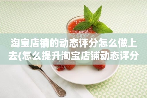 淘宝店铺的动态评分怎么做上去(怎么提升淘宝店铺动态评分)