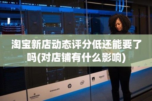 淘宝新店动态评分低还能要了吗(对店铺有什么影响)