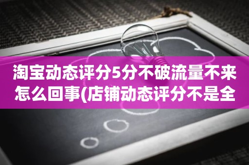 淘宝动态评分5分不破流量不来怎么回事(店铺动态评分不是全5分)