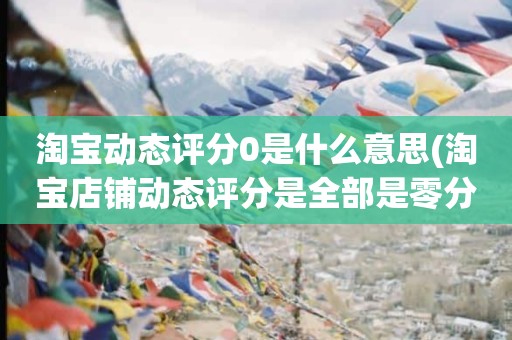 淘宝动态评分0是什么意思(淘宝店铺动态评分是全部是零分这代表什么意思)