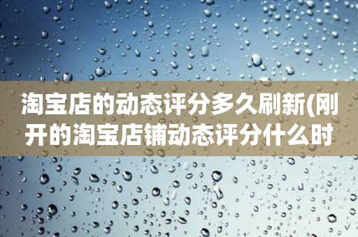 淘宝店的动态评分多久刷新(刚开的淘宝店铺动态评分什么时候开始显示)