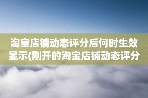 淘宝店铺动态评分后何时生效显示(刚开的淘宝店铺动态评分什么时候开始显示)